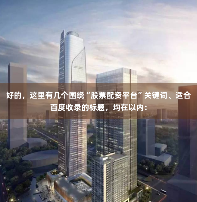 好的，这里有几个围绕“股票配资平台”关键词、适合百度收录的标题，均在以内：