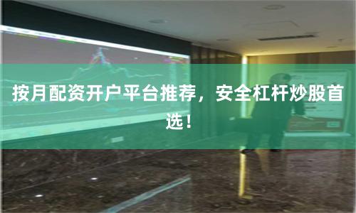 按月配资开户平台推荐，安全杠杆炒股首选！