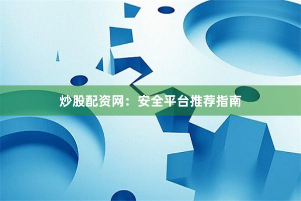 炒股配资网：安全平台推荐指南