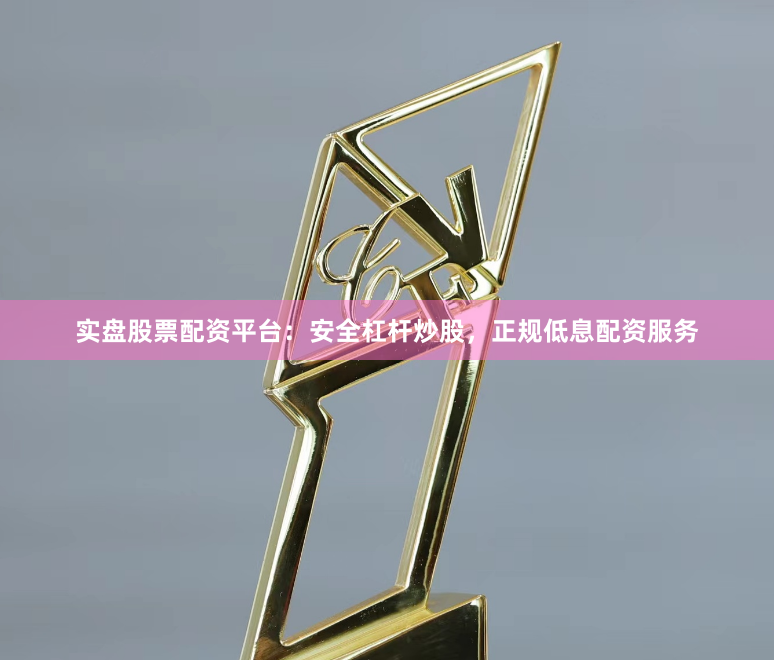 实盘股票配资平台：安全杠杆炒股，正规低息配资服务