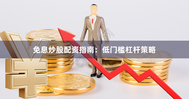 免息炒股配资指南：低门槛杠杆策略