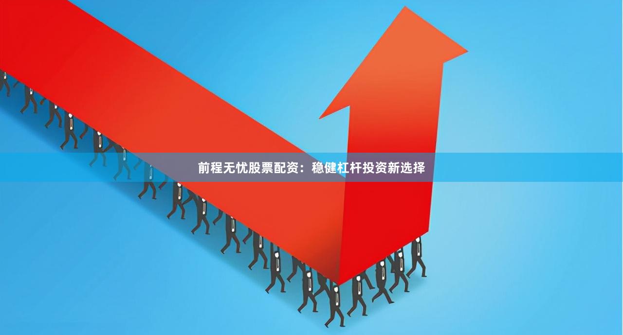 前程无忧股票配资：稳健杠杆投资新选择