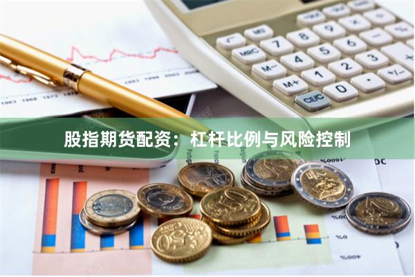 股指期货配资：杠杆比例与风险控制