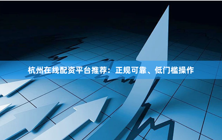 杭州在线配资平台推荐：正规可靠、低门槛操作