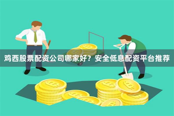 鸡西股票配资公司哪家好？安全低息配资平台推荐