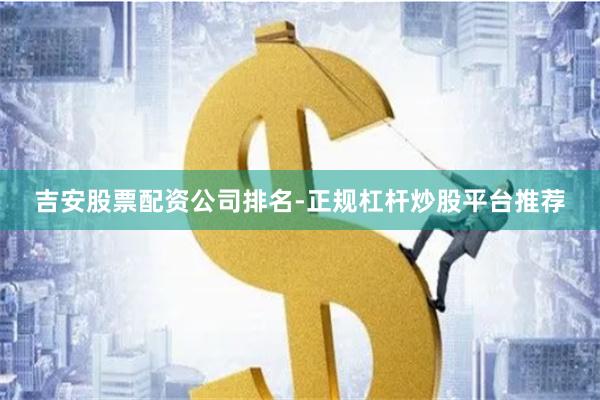 吉安股票配资公司排名-正规杠杆炒股平台推荐