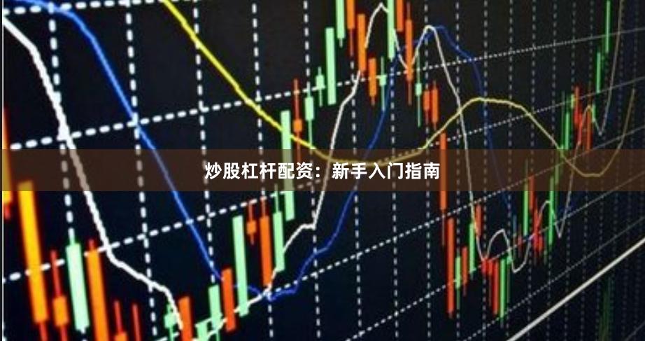 炒股杠杆配资：新手入门指南