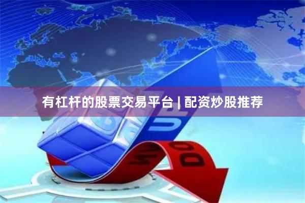有杠杆的股票交易平台 | 配资炒股推荐