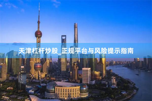 天津杠杆炒股_正规平台与风险提示指南