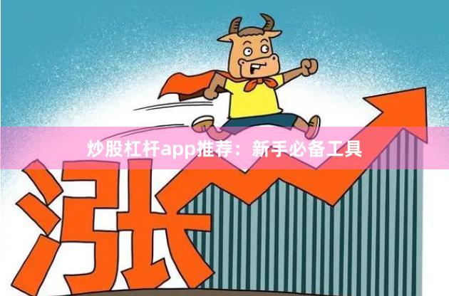 炒股杠杆app推荐：新手必备工具