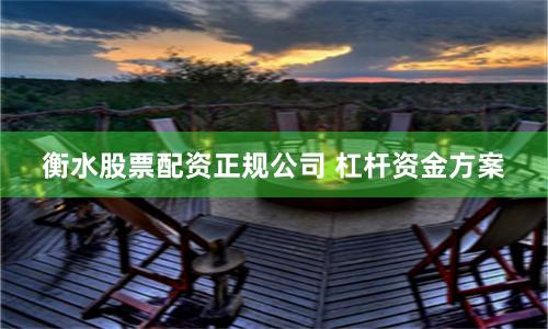 衡水股票配资正规公司 杠杆资金方案