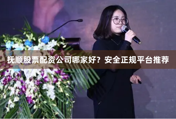 抚顺股票配资公司哪家好？安全正规平台推荐