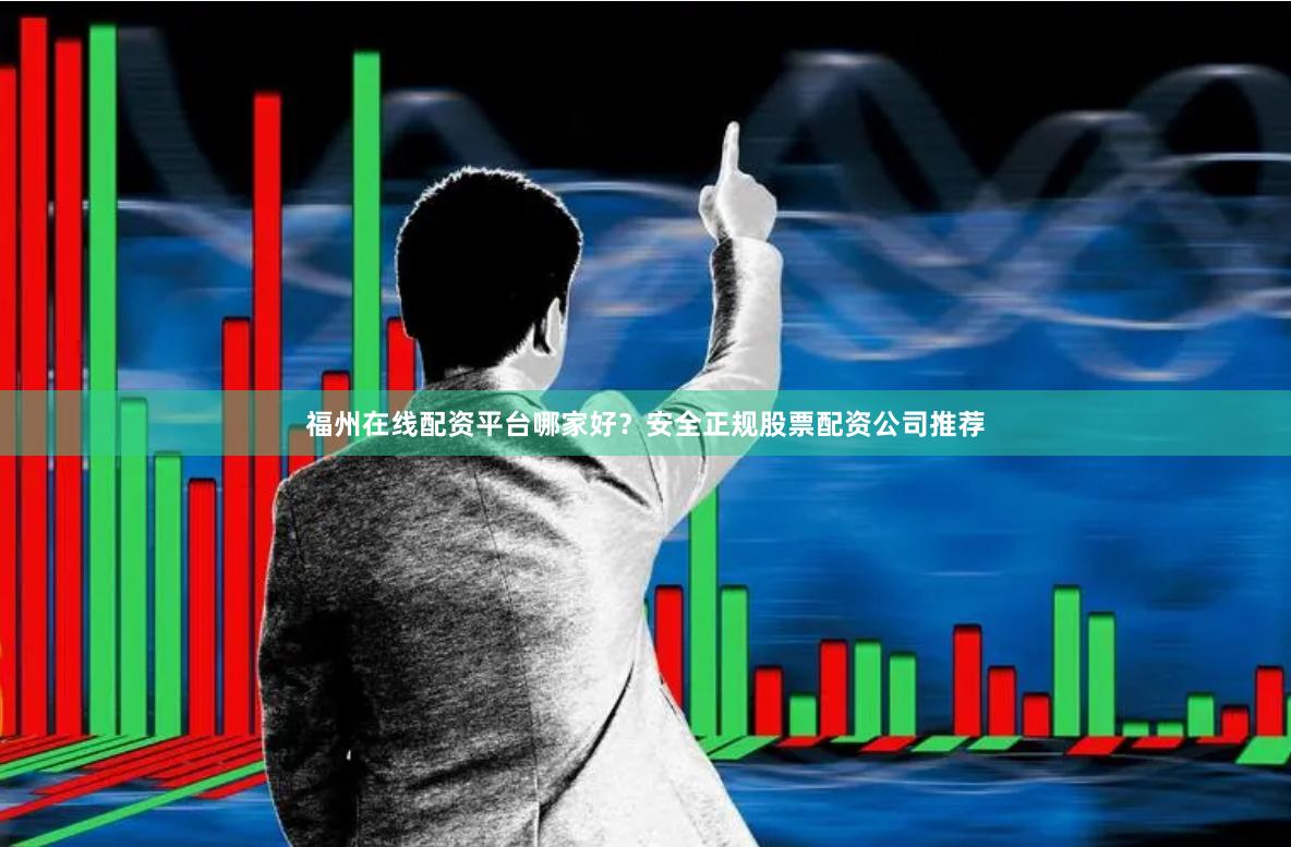 福州在线配资平台哪家好？安全正规股票配资公司推荐