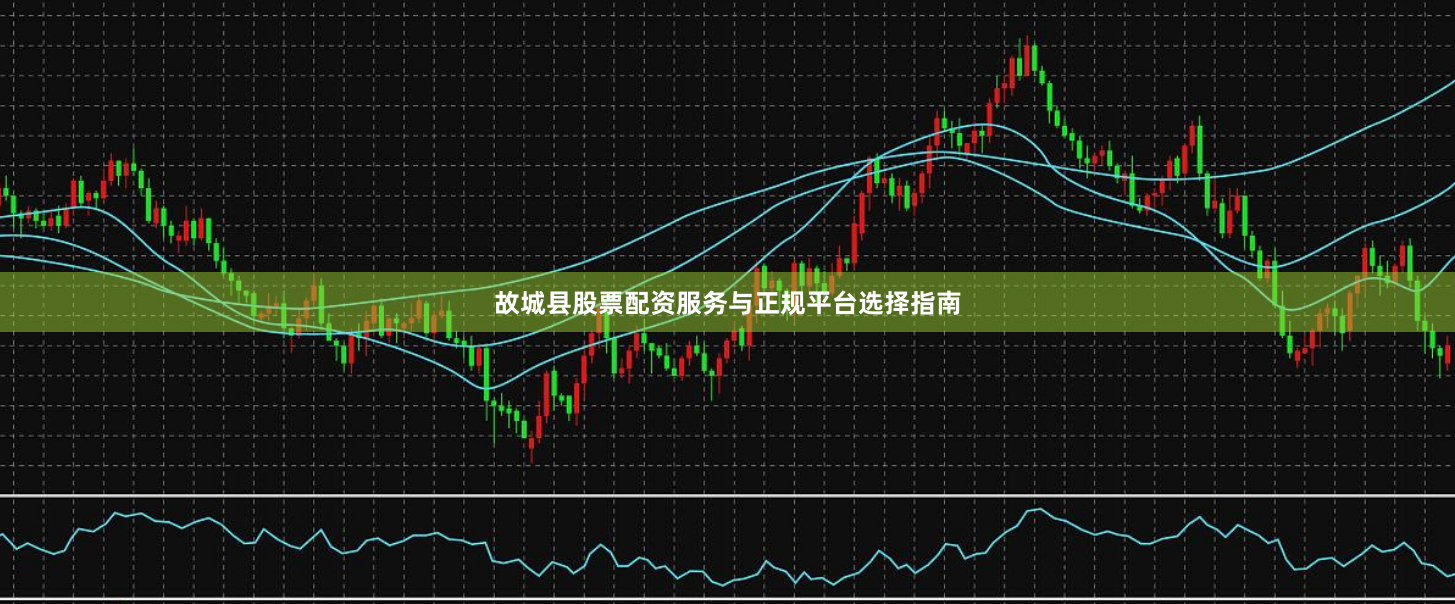 故城县股票配资服务与正规平台选择指南