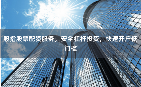股指股票配资服务，安全杠杆投资，快速开户低门槛