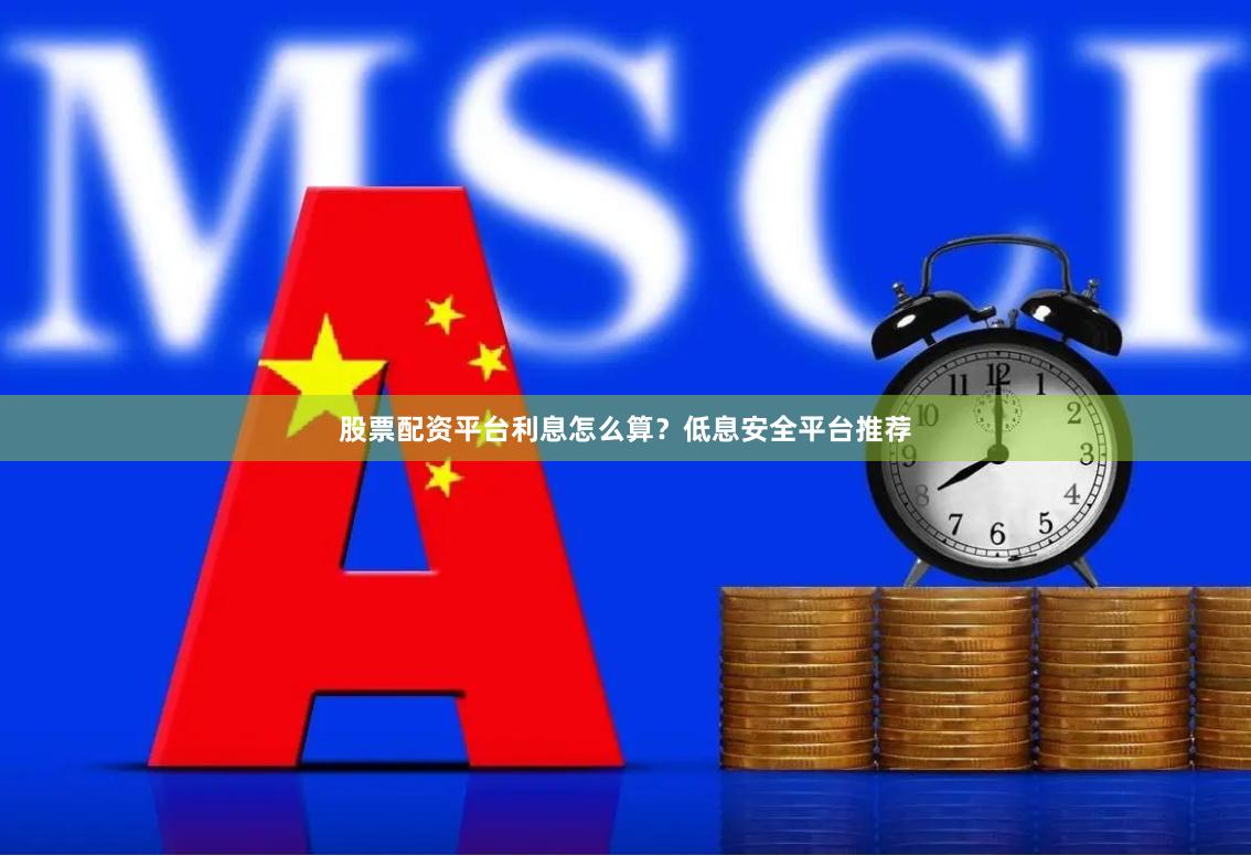 股票配资平台利息怎么算？低息安全平台推荐