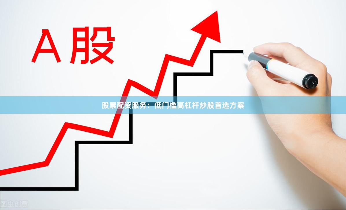 股票配资服务：低门槛高杠杆炒股首选方案