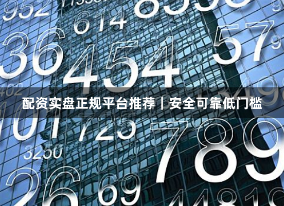 配资实盘正规平台推荐｜安全可靠低门槛