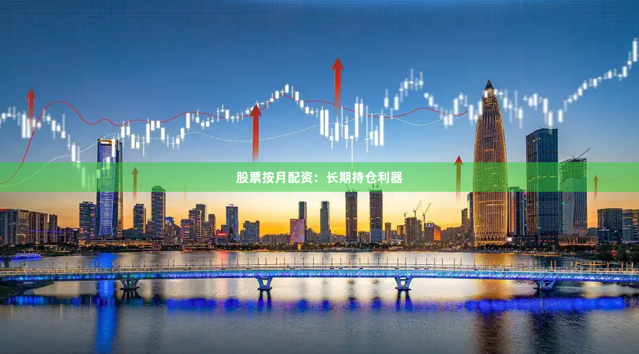 股票按月配资：长期持仓利器
