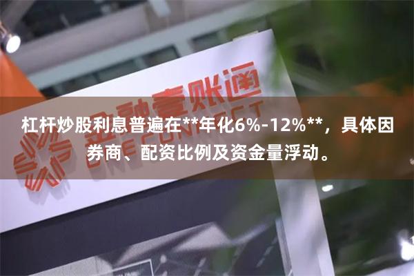 杠杆炒股利息普遍在**年化6%-12%**，具体因券商、配资比例及资金量浮动。