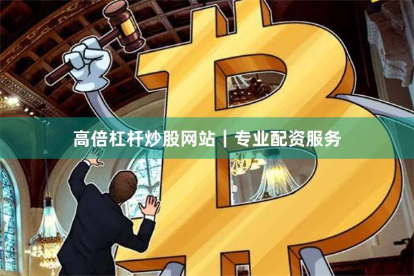 高倍杠杆炒股网站｜专业配资服务