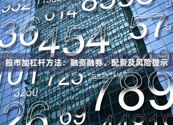 股市加杠杆方法：融资融券、配资及风险提示