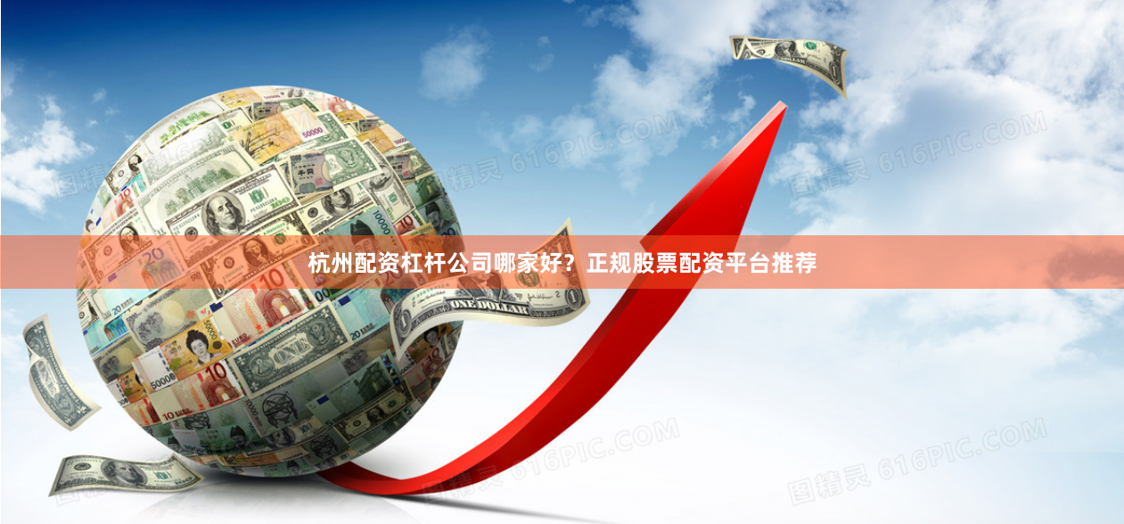 杭州配资杠杆公司哪家好？正规股票配资平台推荐