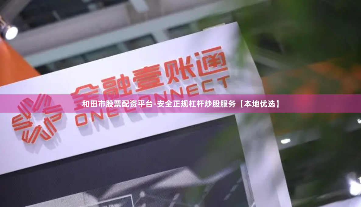 和田市股票配资平台-安全正规杠杆炒股服务【本地优选】
