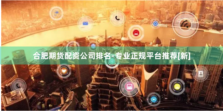 合肥期货配资公司排名-专业正规平台推荐[新]
