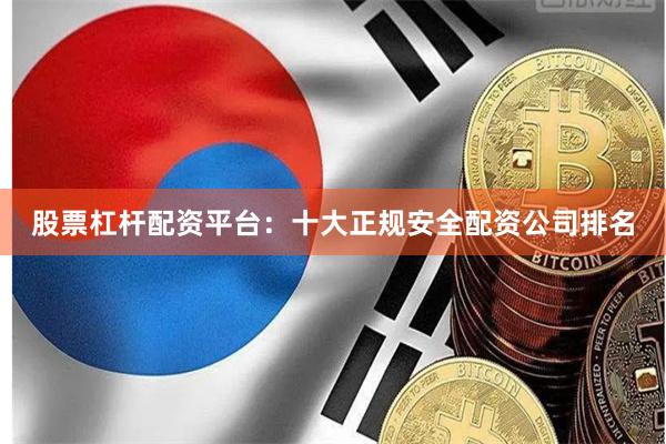 股票杠杆配资平台：十大正规安全配资公司排名