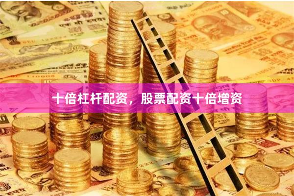 十倍杠杆配资，股票配资十倍增资