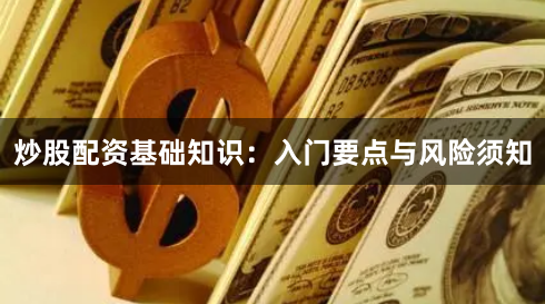 炒股配资基础知识：入门要点与风险须知