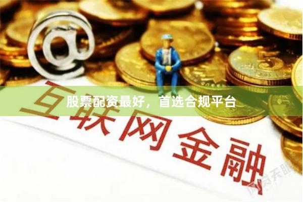 股票配资最好，首选合规平台