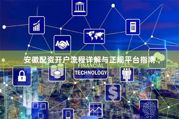 安徽配资开户流程详解与正规平台指南