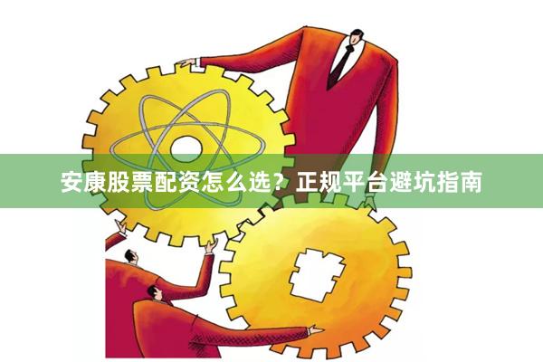 安康股票配资怎么选？正规平台避坑指南