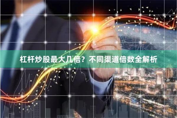 杠杆炒股最大几倍？不同渠道倍数全解析
